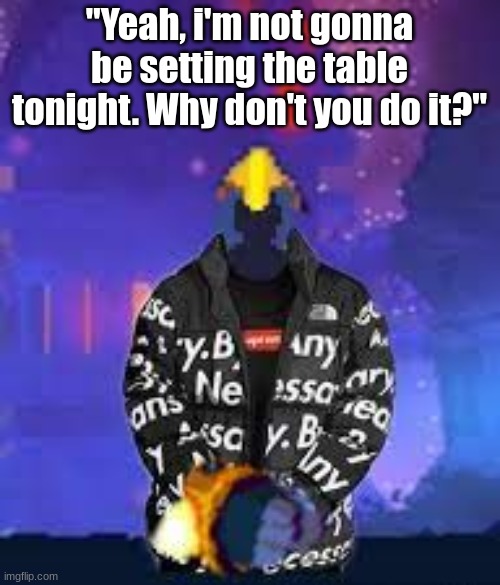 "Yeah, i'm not gonna be setting the table tonight. Why don't you do it?" | made w/ Imgflip meme maker