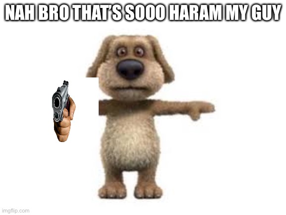 Lord forgive me of this post I have created | NAH BRO THAT’S SOOO HARAM MY GUY | image tagged in blank white template,talking ben,haram,cringe,memes,barney will eat all of your delectable biscuits | made w/ Imgflip meme maker