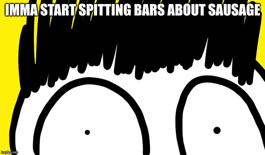 Doodle stare | IMMA START SPITTING BARS ABOUT SAUSAGE | image tagged in doodle stare | made w/ Imgflip meme maker