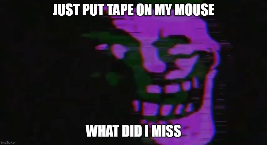 PURPLE TOMFOOLERY | JUST PUT TAPE ON MY MOUSE; WHAT DID I MISS | image tagged in purple tomfoolery | made w/ Imgflip meme maker