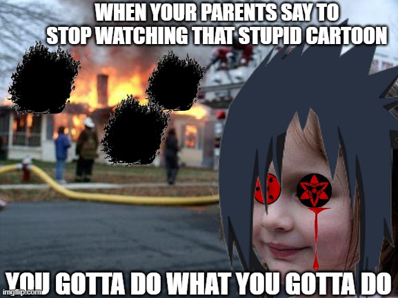 AMATERASUU!!!!! | WHEN YOUR PARENTS SAY TO STOP WATCHING THAT STUPID CARTOON; YOU GOTTA DO WHAT YOU GOTTA DO | image tagged in anime,disaster girl | made w/ Imgflip meme maker