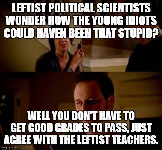 Jake from state farm | LEFTIST POLITICAL SCIENTISTS WONDER HOW THE YOUNG IDIOTS COULD HAVEN BEEN THAT STUPID? WELL YOU DON'T HAVE TO GET GOOD GRADES TO PASS, JUST  | image tagged in jake from state farm | made w/ Imgflip meme maker