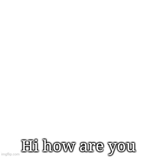 Blank Transparent Square Meme | Hi how are you | image tagged in memes,blank transparent square | made w/ Imgflip meme maker