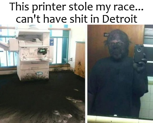 This printer stole my race...
can't have shit in Detroit | image tagged in race | made w/ Imgflip meme maker