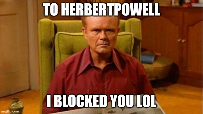 Red Forman Dumbass | TO HERBERTPOWELL; I BLOCKED YOU LOL | image tagged in red forman dumbass | made w/ Imgflip meme maker