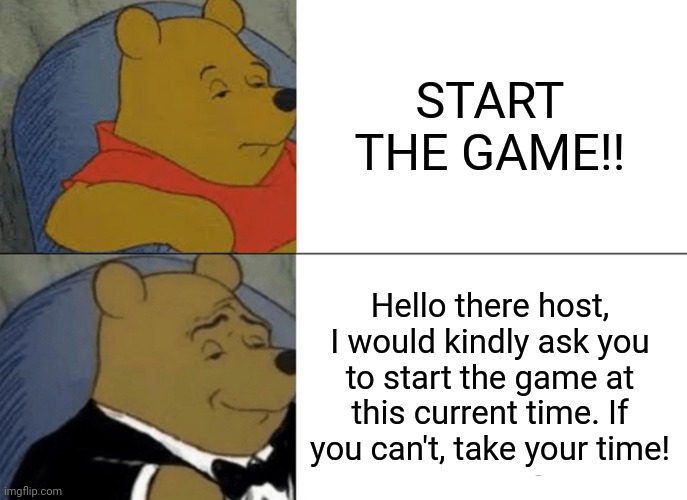 Most polite way for asking the host to start the game | START THE GAME!! Hello there host, I would kindly ask you to start the game at this current time. If you can't, take your time! | image tagged in memes,tuxedo winnie the pooh | made w/ Imgflip meme maker