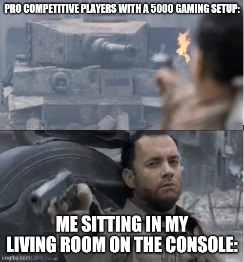Tom hanks shooting a tank | PRO COMPETITIVE PLAYERS WITH A 5000 GAMING SETUP:; ME SITTING IN MY LIVING ROOM ON THE CONSOLE: | image tagged in tom hanks shooting a tank | made w/ Imgflip meme maker