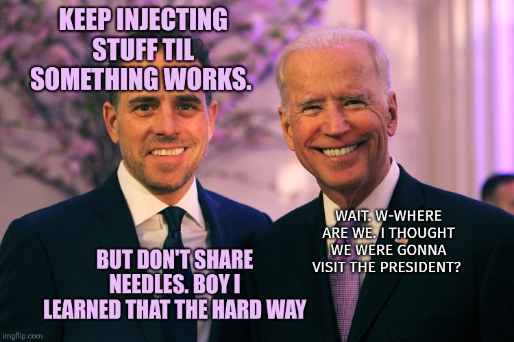 Joe and Hunter Biden | KEEP INJECTING STUFF TIL SOMETHING WORKS. BUT DON'T SHARE NEEDLES. BOY I LEARNED THAT THE HARD WAY WAIT. W-WHERE ARE WE. I THOUGHT WE WERE G | image tagged in joe and hunter biden | made w/ Imgflip meme maker