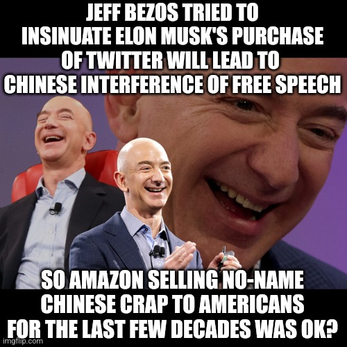 Hypocrisy.......its's just so....so hypocritical. |  JEFF BEZOS TRIED TO INSINUATE ELON MUSK'S PURCHASE OF TWITTER WILL LEAD TO 
CHINESE INTERFERENCE OF FREE SPEECH; SO AMAZON SELLING NO-NAME CHINESE CRAP TO AMERICANS FOR THE LAST FEW DECADES WAS OK? | image tagged in jeff bezos laughing,hypocrisy,amazon,twitter,chinese,seriously | made w/ Imgflip meme maker