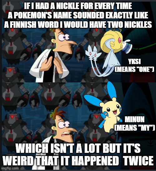 Maybe there are other words I haven't learned yet. | IF I HAD A NICKLE FOR EVERY TIME A POKEMON'S NAME SOUNDED EXACTLY LIKE A FINNISH WORD I WOULD HAVE TWO NICKLES; YKSI (MEANS "ONE"); MINUN (MEANS "MY"); WHICH ISN'T A LOT BUT IT'S WEIRD THAT IT HAPPENED  TWICE | image tagged in 2 nickels,finnish,finland,minun,uxie,pokemon | made w/ Imgflip meme maker
