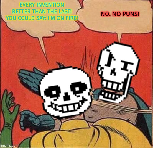 Papyrus Slapping Sans | EVERY INVENTION BETTER THAN THE LAST! YOU COULD SAY: I'M ON FIRE! NO. NO PUNS! | image tagged in papyrus slapping sans | made w/ Imgflip meme maker