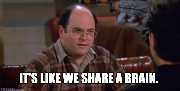 George Castanza | IT’S LIKE WE SHARE A BRAIN. | image tagged in george castanza | made w/ Imgflip meme maker