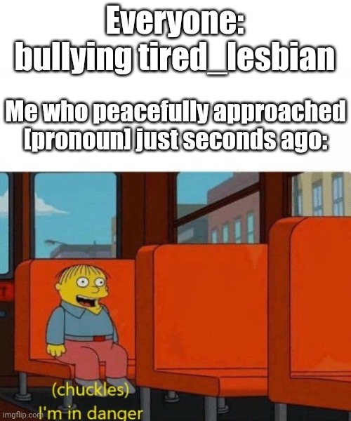 Yep, i'm screwed | Everyone: bullying tired_lesbian; Me who peacefully approached [pronoun] just seconds ago: | image tagged in chuckles i m in danger | made w/ Imgflip meme maker