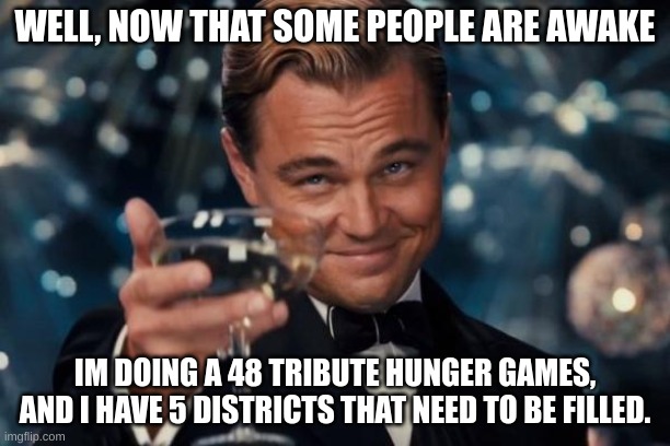 Leonardo Dicaprio Cheers | WELL, NOW THAT SOME PEOPLE ARE AWAKE; IM DOING A 48 TRIBUTE HUNGER GAMES, AND I HAVE 5 DISTRICTS THAT NEED TO BE FILLED. | image tagged in memes,leonardo dicaprio cheers | made w/ Imgflip meme maker