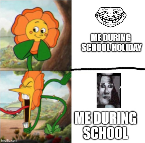 School in nutshell |  ME DURING 
SCHOOL HOLIDAY; ME DURING SCHOOL | image tagged in cuphead flower,meme,school meme,funny | made w/ Imgflip meme maker