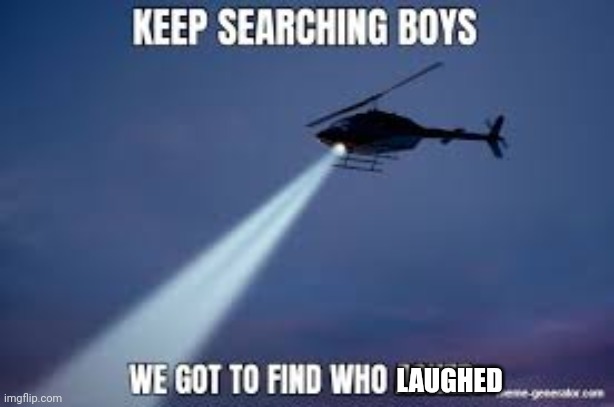 Keep Searching boys we gotta find | LAUGHED | image tagged in keep searching boys we gotta find | made w/ Imgflip meme maker