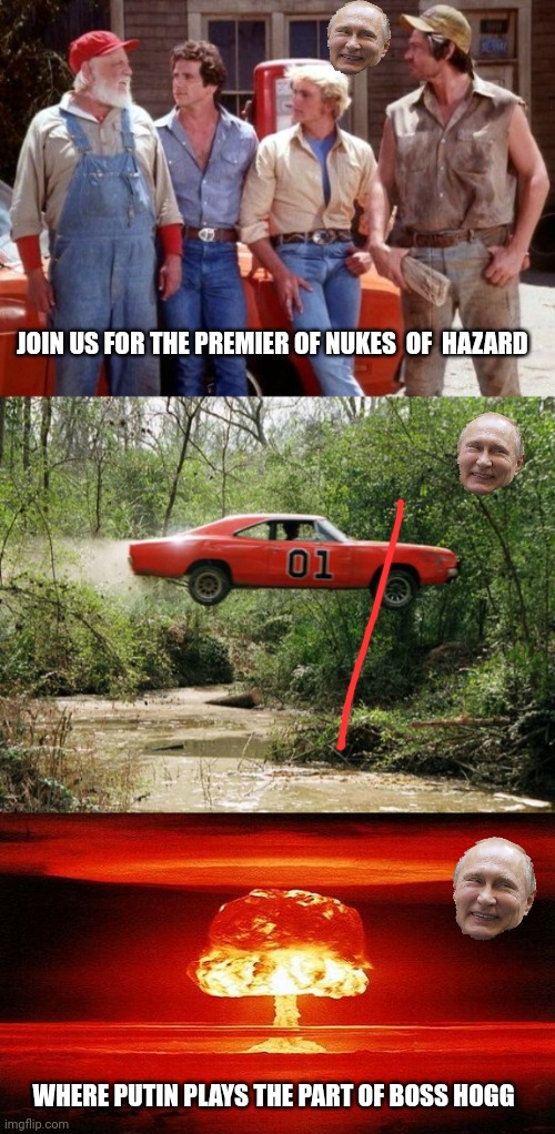 Those Good 'Ol Boys, Never Meanin' No Harm |  JOIN US FOR THE PREMIER OF NUKES  OF  HAZARD; WHERE PUTIN PLAYS THE PART OF BOSS HOGG | image tagged in dukes of hazzard,dukes of hazzard 1,nuclear bomb mind blown | made w/ Imgflip meme maker