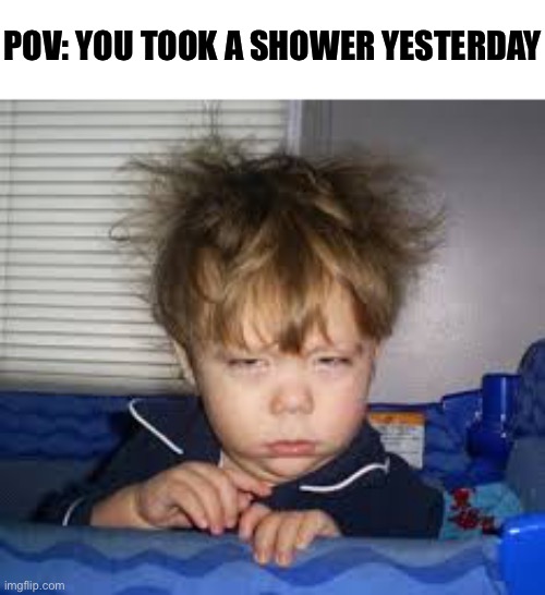 Relatable | POV: YOU TOOK A SHOWER YESTERDAY | image tagged in memes,shower,relatable,funny,funny memes,hair | made w/ Imgflip meme maker