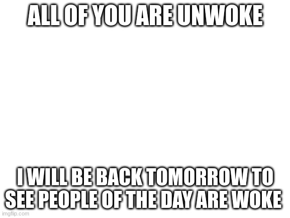Blank White Template | ALL OF YOU ARE UNWOKE; I WILL BE BACK TOMORROW TO SEE PEOPLE OF THE DAY ARE WOKE | image tagged in blank white template | made w/ Imgflip meme maker