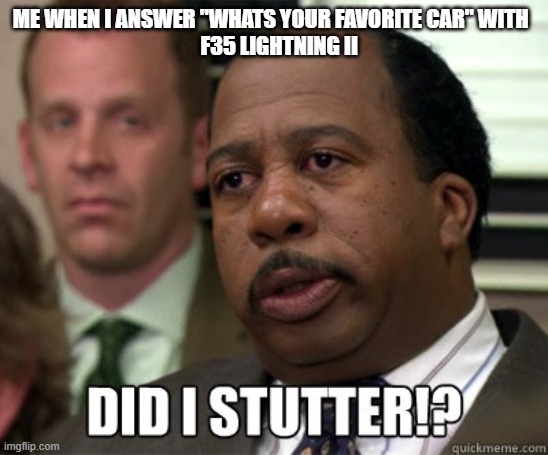 f35 | ME WHEN I ANSWER "WHATS YOUR FAVORITE CAR" WITH  
  F35 LIGHTNING II | image tagged in did i stutter | made w/ Imgflip meme maker