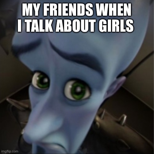 Megamind peeking | MY FRIENDS WHEN I TALK ABOUT GIRLS | image tagged in megamind peeking | made w/ Imgflip meme maker