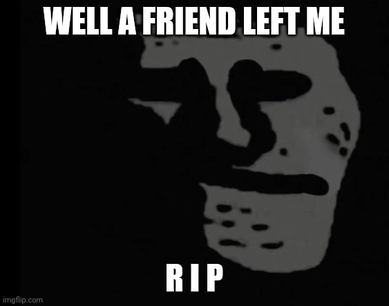 Depressed Trollface | WELL A FRIEND LEFT ME; R I P | image tagged in depressed trollface | made w/ Imgflip meme maker