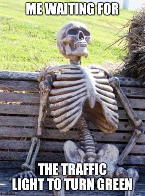 Waiting Skeleton | ME WAITING FOR; THE TRAFFIC LIGHT TO TURN GREEN | image tagged in memes,waiting skeleton,traffic light,funny,relatable | made w/ Imgflip meme maker
