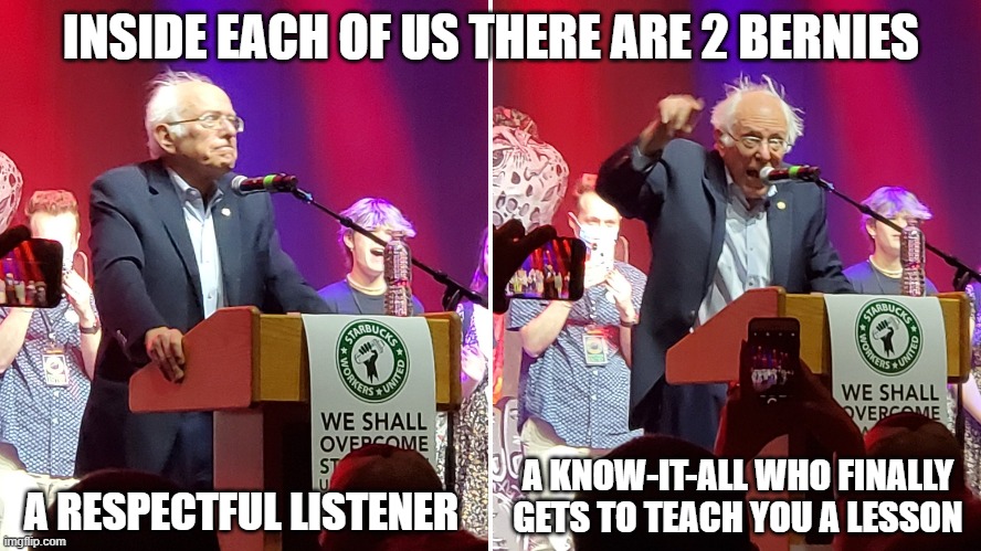 inside of each of us there are 2 Bernies |  INSIDE EACH OF US THERE ARE 2 BERNIES; A RESPECTFUL LISTENER; A KNOW-IT-ALL WHO FINALLY GETS TO TEACH YOU A LESSON | image tagged in bernie,bernie sanders,union,starbucks | made w/ Imgflip meme maker