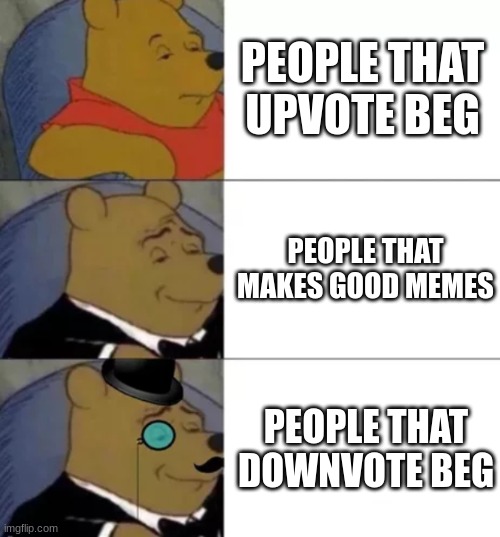 . | PEOPLE THAT UPVOTE BEG; PEOPLE THAT MAKES GOOD MEMES; PEOPLE THAT DOWNVOTE BEG | image tagged in fancy pooh,team downvote beg | made w/ Imgflip meme maker