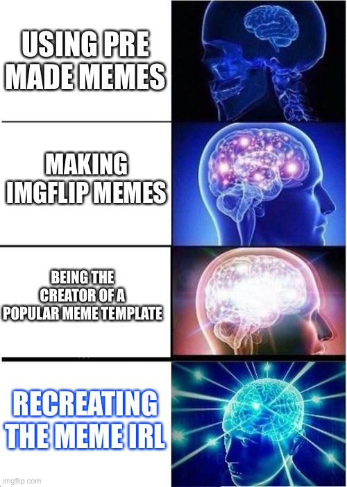 The best way to make a meme... | USING PRE MADE MEMES; MAKING IMGFLIP MEMES; BEING THE CREATOR OF A POPULAR MEME TEMPLATE; RECREATING THE MEME IRL | image tagged in memes,expanding brain | made w/ Imgflip meme maker