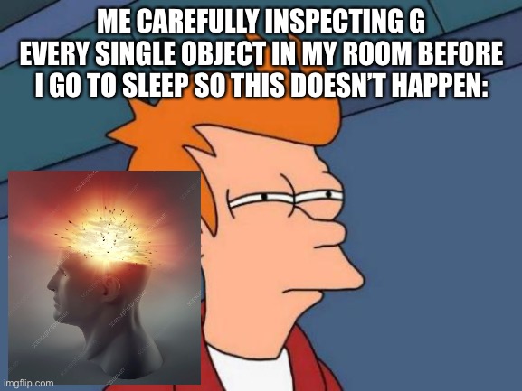 Futurama Fry Meme | ME CAREFULLY INSPECTING G EVERY SINGLE OBJECT IN MY ROOM BEFORE I GO TO SLEEP SO THIS DOESN’T HAPPEN: | image tagged in memes,futurama fry | made w/ Imgflip meme maker
