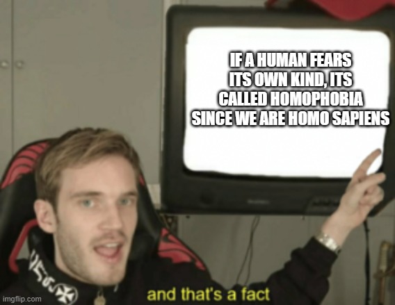human fears own kind | IF A HUMAN FEARS ITS OWN KIND, ITS CALLED HOMOPHOBIA SINCE WE ARE HOMO SAPIENS | image tagged in and that's a fact,funny | made w/ Imgflip meme maker