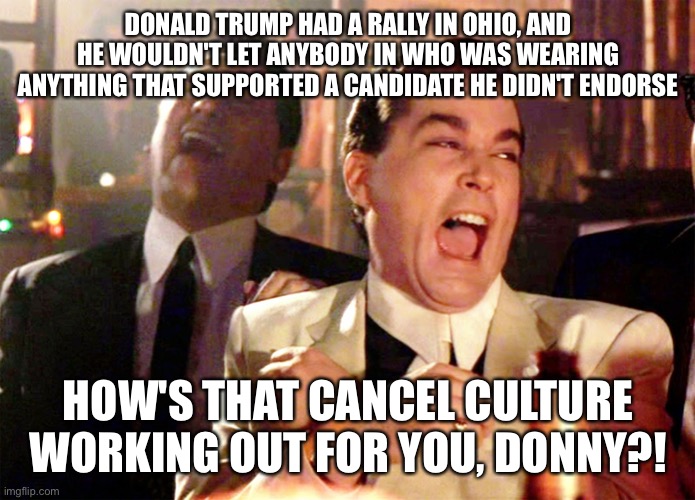Turnout was unsurprisingly low | DONALD TRUMP HAD A RALLY IN OHIO, AND HE WOULDN'T LET ANYBODY IN WHO WAS WEARING ANYTHING THAT SUPPORTED A CANDIDATE HE DIDN'T ENDORSE; HOW'S THAT CANCEL CULTURE WORKING OUT FOR YOU, DONNY?! | image tagged in memes,good fellas hilarious | made w/ Imgflip meme maker