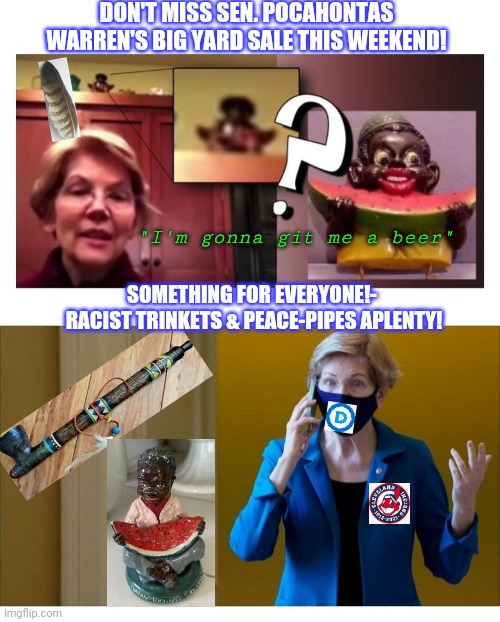 Everything Must Go! | DON'T MISS SEN. POCAHONTAS WARREN'S BIG YARD SALE THIS WEEKEND! "I'm gonna git me a beer"; SOMETHING FOR EVERYONE!-  RACIST TRINKETS & PEACE-PIPES APLENTY! | image tagged in crooked,hypocrite,democrat,liar liar,liberal hypocrisy | made w/ Imgflip meme maker