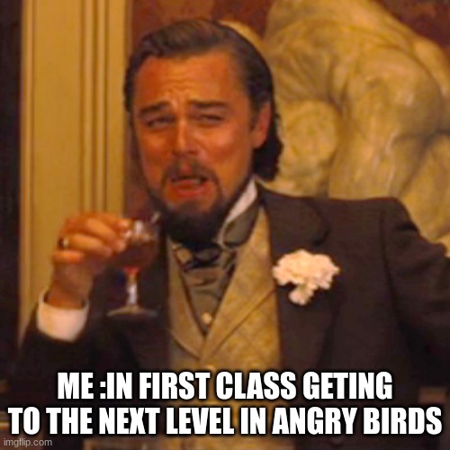 Laughing Leo Meme | ME :IN FIRST CLASS GETING TO THE NEXT LEVEL IN ANGRY BIRDS | image tagged in memes,laughing leo | made w/ Imgflip meme maker