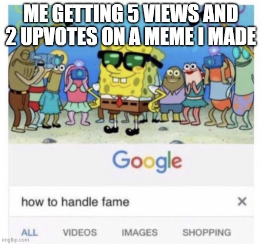 Famos | ME GETTING 5 VIEWS AND 2 UPVOTES ON A MEME I MADE | image tagged in how to handle fame | made w/ Imgflip meme maker