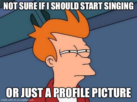 Futurama Fry Meme | NOT SURE IF I SHOULD START SINGING; OR JUST A PROFILE PICTURE | image tagged in memes,futurama fry | made w/ Imgflip meme maker