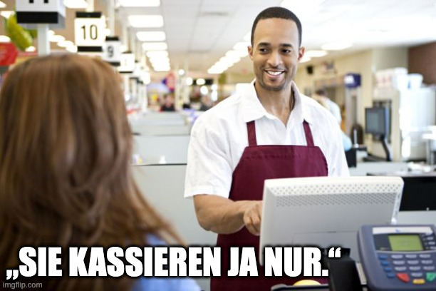 Grocery stores be like | „SIE KASSIEREN JA NUR.“ | image tagged in grocery stores be like | made w/ Imgflip meme maker