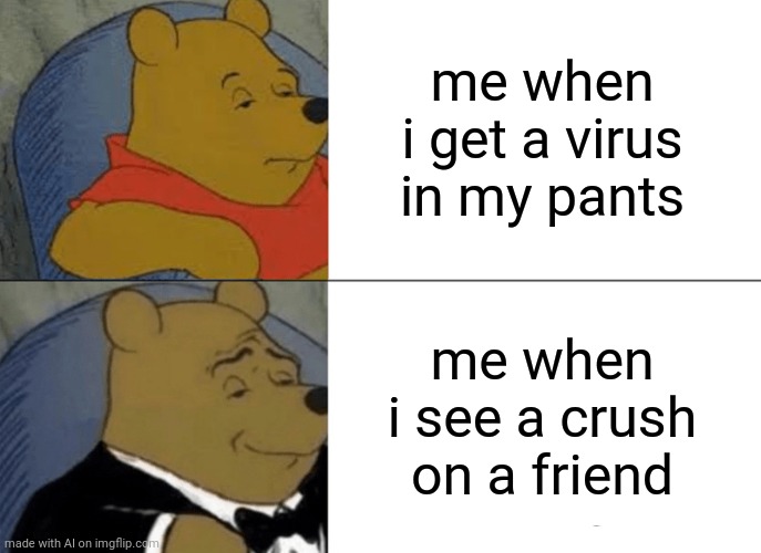 Huh what | me when i get a virus in my pants; me when i see a crush on a friend | image tagged in memes,tuxedo winnie the pooh | made w/ Imgflip meme maker
