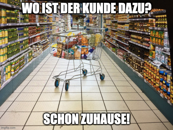 Grocery cart in aisle | WO IST DER KUNDE DAZU? SCHON ZUHAUSE! | image tagged in grocery cart in aisle | made w/ Imgflip meme maker