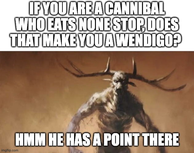 Big question for the day | IF YOU ARE A CANNIBAL WHO EATS NONE STOP, DOES THAT MAKE YOU A WENDIGO? HMM HE HAS A POINT THERE | image tagged in wendigo wants to fight you | made w/ Imgflip meme maker