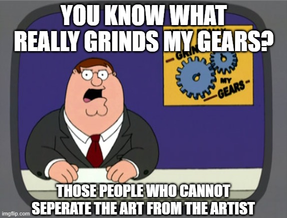 Everyone ignores this method |  YOU KNOW WHAT REALLY GRINDS MY GEARS? THOSE PEOPLE WHO CANNOT SEPERATE THE ART FROM THE ARTIST | image tagged in memes,peter griffin news,family guy,separate art from artist | made w/ Imgflip meme maker