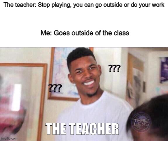 I mean its true |  The teacher: Stop playing, you can go outside or do your work; Me: Goes outside of the class; THE TEACHER | image tagged in black guy confused | made w/ Imgflip meme maker