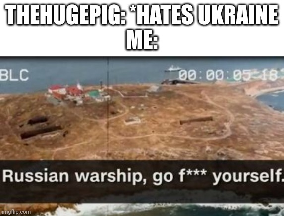Russian warship, go f yourself | THEHUGEPIG: *HATES UKRAINE
ME: | image tagged in russian warship go f yourself | made w/ Imgflip meme maker