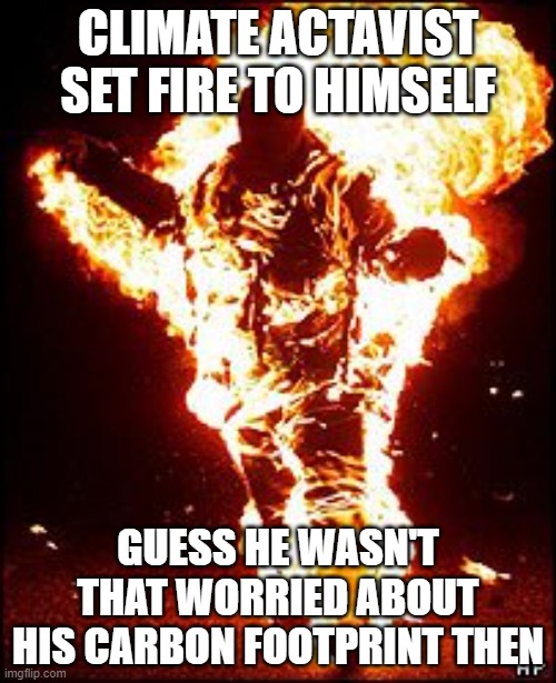 Burning Man | CLIMATE ACTAVIST SET FIRE TO HIMSELF; GUESS HE WASN'T THAT WORRIED ABOUT HIS CARBON FOOTPRINT THEN | image tagged in burning man | made w/ Imgflip meme maker