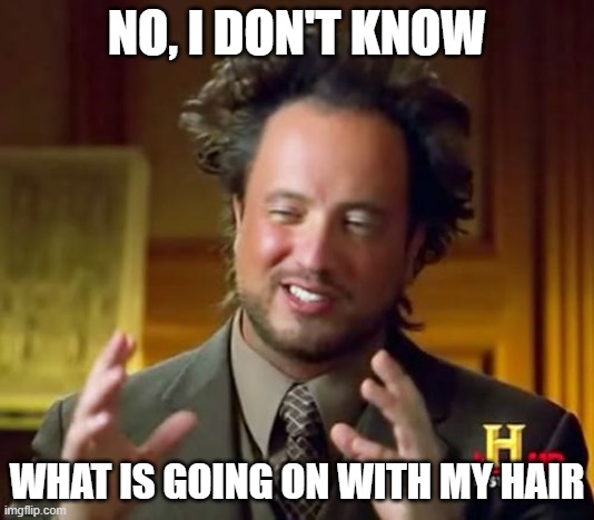 Bad hair day? |  NO, I DON'T KNOW; WHAT IS GOING ON WITH MY HAIR | image tagged in memes,ancient aliens | made w/ Imgflip meme maker