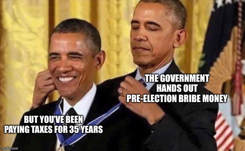 I feel a damn fine election | THE GOVERNMENT HANDS OUT PRE-ELECTION BRIBE MONEY; BUT YOU’VE BEEN PAYING TAXES FOR 35 YEARS | image tagged in obama medal,taxes,bribe,government | made w/ Imgflip meme maker