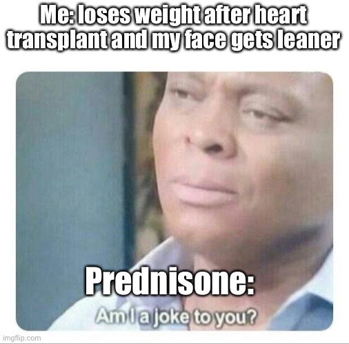 Prednisone be like | Me: loses weight after heart transplant and my face gets leaner; Prednisone: | image tagged in am i a joke to you,prednisone,fat,lean,moon face | made w/ Imgflip meme maker