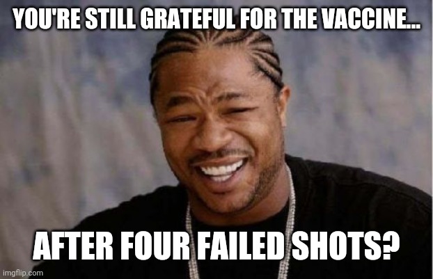 We call em libtards for a reason. | YOU'RE STILL GRATEFUL FOR THE VACCINE... AFTER FOUR FAILED SHOTS? | image tagged in memes | made w/ Imgflip meme maker
