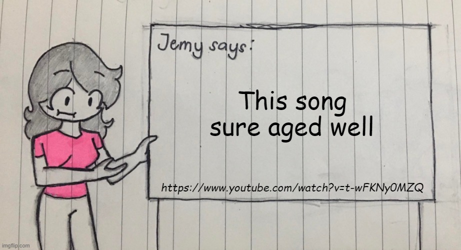 Jemy temp drawn | This song sure aged well; https://www.youtube.com/watch?v=t-wFKNy0MZQ | image tagged in jemy temp drawn | made w/ Imgflip meme maker